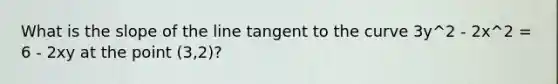 What is the slope of the line tangent to the curve 3y^2 - 2x^2 = 6 - 2xy at the point (3,2)?