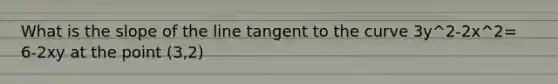 What is the slope of the line tangent to the curve 3y^2-2x^2= 6-2xy at the point (3,2)