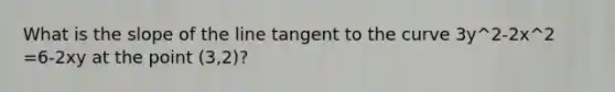 What is the slope of the line tangent to the curve 3y^2-2x^2 =6-2xy at the point (3,2)?