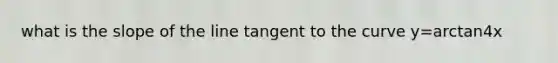 what is the slope of the line tangent to the curve y=arctan4x