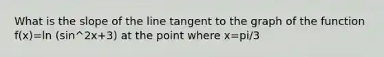 What is the slope of the line tangent to the graph of the function f(x)=ln (sin^2x+3) at the point where x=pi/3