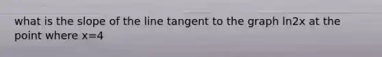 what is the slope of the line tangent to the graph ln2x at the point where x=4