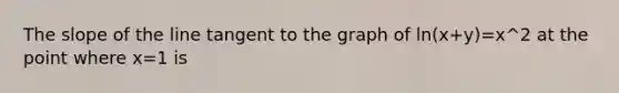 The slope of the line tangent to the graph of ln(x+y)=x^2 at the point where x=1 is