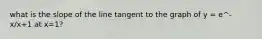 what is the slope of the line tangent to the graph of y = e^-x/x+1 at x=1?