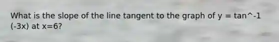 What is the slope of the line tangent to the graph of y = tan^-1 (-3x) at x=6?