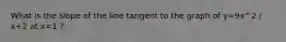 What is the slope of the line tangent to the graph of y=9x^2 / x+2 at x=1 ?