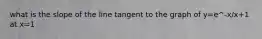 what is the slope of the line tangent to the graph of y=e^-x/x+1 at x=1