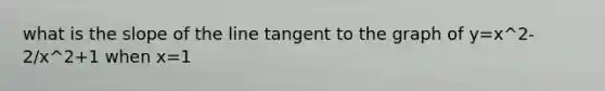 what is the slope of the line tangent to the graph of y=x^2-2/x^2+1 when x=1