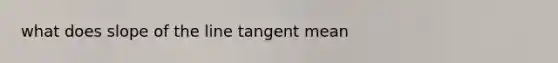 what does slope of the line tangent mean