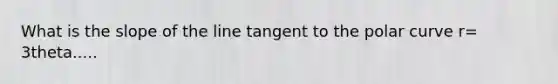 What is the slope of the line tangent to the polar curve r= 3theta.....