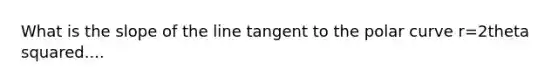 What is the slope of the line tangent to the polar curve r=2theta squared....
