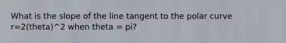 What is the slope of the line tangent to the polar curve r=2(theta)^2 when theta = pi?