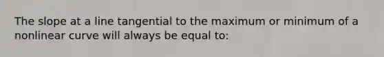 The slope at a line tangential to the maximum or minimum of a nonlinear curve will always be equal to: