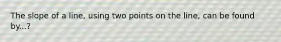 The slope of a line, using two points on the line, can be found by...?