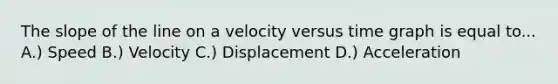 The slope of the line on a velocity versus time graph is equal to... A.) Speed B.) Velocity C.) Displacement D.) Acceleration