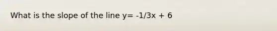 What is the slope of the line y= -1/3x + 6