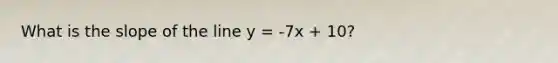 What is the slope of the line y = -7x + 10?