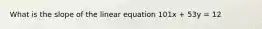 What is the slope of the linear equation 101x + 53y = 12