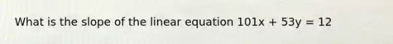 What is the slope of the linear equation 101x + 53y = 12