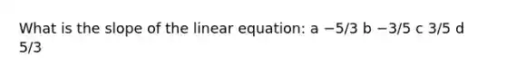 What is the slope of the linear equation: a −5/3 b −3/5 c 3/5 d 5/3