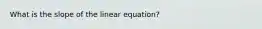 What is the slope of the linear equation?