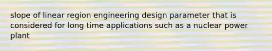 slope of linear region engineering design parameter that is considered for long time applications such as a nuclear power plant