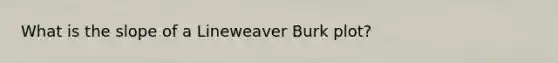 What is the slope of a Lineweaver Burk plot?