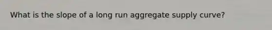 What is the slope of a long run aggregate supply curve?