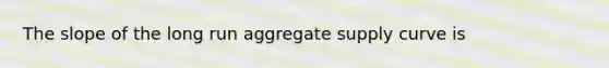 The slope of the long run aggregate supply curve is