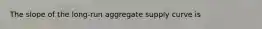 The slope of the long-run aggregate supply curve is