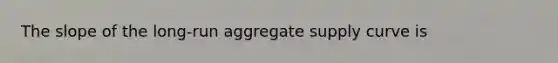 The slope of the long-run aggregate supply curve is