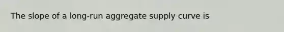 The slope of a long-run aggregate supply curve is