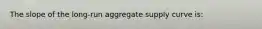 The slope of the long-run aggregate supply curve is: