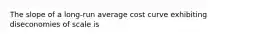 The slope of a long-run average cost curve exhibiting diseconomies of scale is