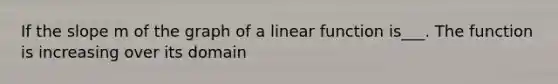 If the slope m of the graph of a linear function is___. The function is increasing over its domain