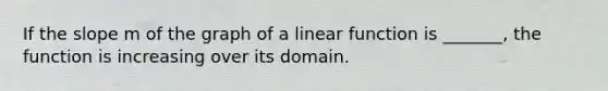 If the slope m of the graph of a linear function is​ _______, the function is increasing over its domain.