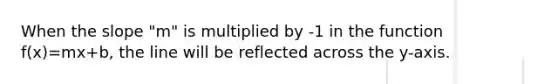 When the slope "m" is multiplied by -1 in the function f(x)=mx+b, the line will be reflected across the y-axis.