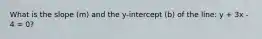 What is the slope (m) and the y-intercept (b) of the line: y + 3x - 4 = 0?