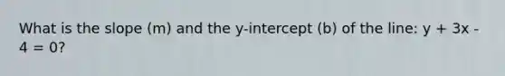 What is the slope (m) and the y-intercept (b) of the line: y + 3x - 4 = 0?