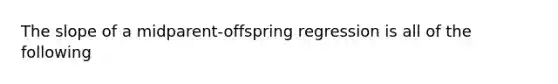 The slope of a midparent-offspring regression is all of the following