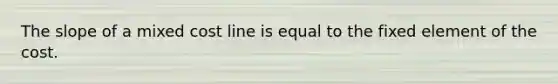 The slope of a mixed cost line is equal to the fixed element of the cost.