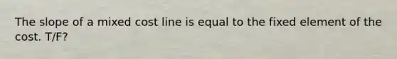 The slope of a mixed cost line is equal to the fixed element of the cost. T/F?