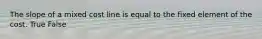 The slope of a mixed cost line is equal to the fixed element of the cost. True False