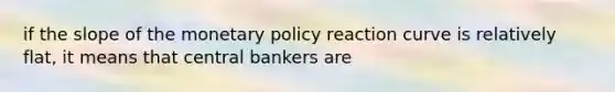 if the slope of the monetary policy reaction curve is relatively flat, it means that central bankers are