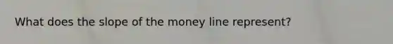 What does the slope of the money line represent?