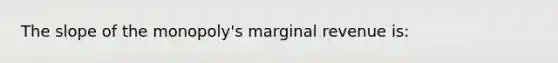 The slope of the monopoly's marginal revenue is: