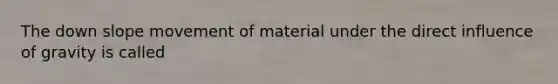 The down slope movement of material under the direct influence of gravity is called