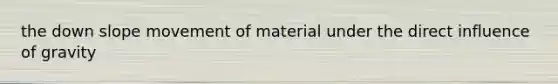 the down slope movement of material under the direct influence of gravity