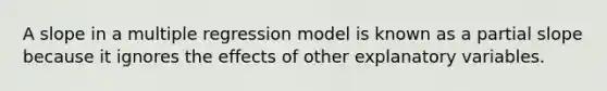 A slope in a multiple regression model is known as a partial slope because it ignores the effects of other explanatory variables.