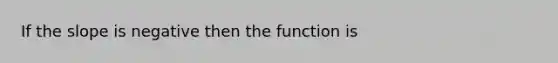 If the slope is negative then the function is